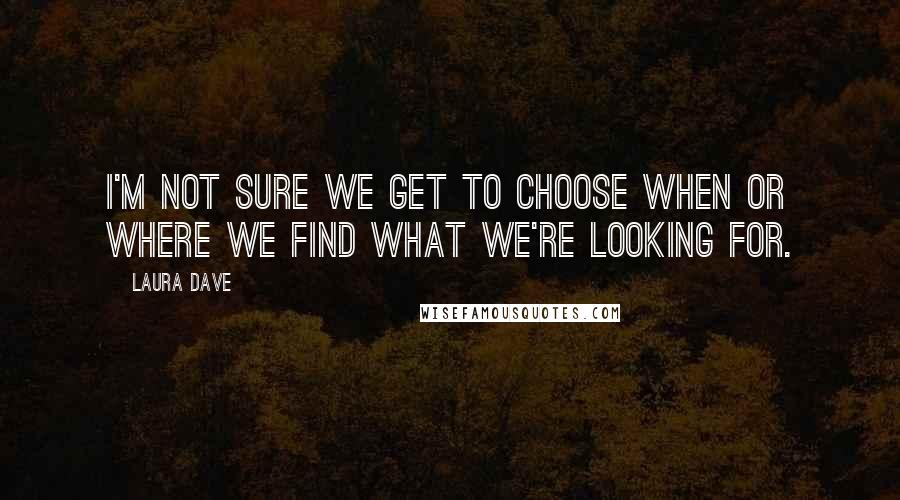 Laura Dave Quotes: I'm not sure we get to choose when or where we find what we're looking for.