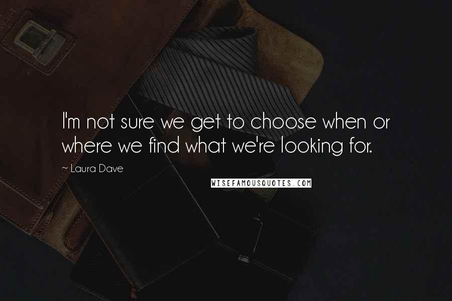 Laura Dave Quotes: I'm not sure we get to choose when or where we find what we're looking for.