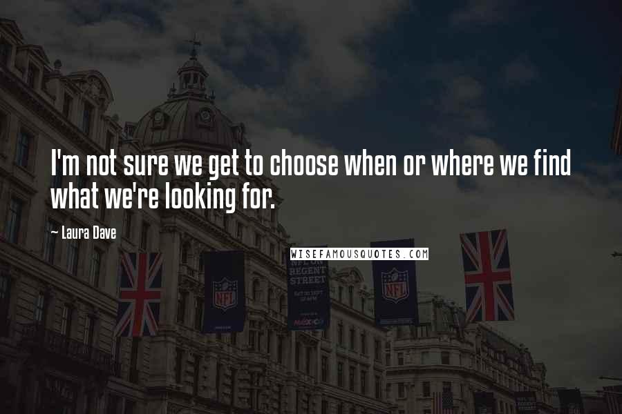 Laura Dave Quotes: I'm not sure we get to choose when or where we find what we're looking for.