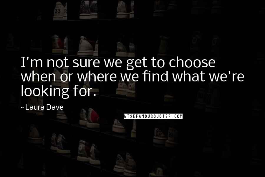 Laura Dave Quotes: I'm not sure we get to choose when or where we find what we're looking for.