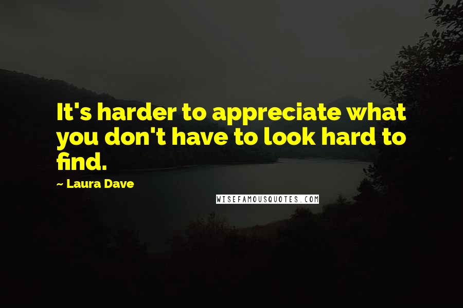 Laura Dave Quotes: It's harder to appreciate what you don't have to look hard to find.