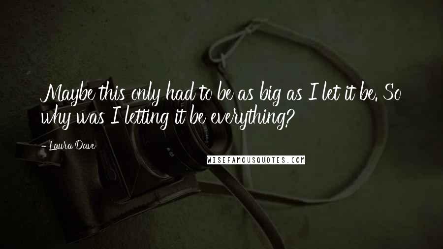 Laura Dave Quotes: Maybe this only had to be as big as I let it be. So why was I letting it be everything?