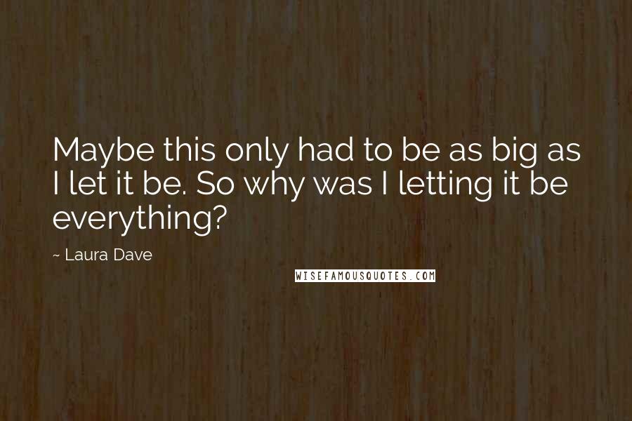 Laura Dave Quotes: Maybe this only had to be as big as I let it be. So why was I letting it be everything?