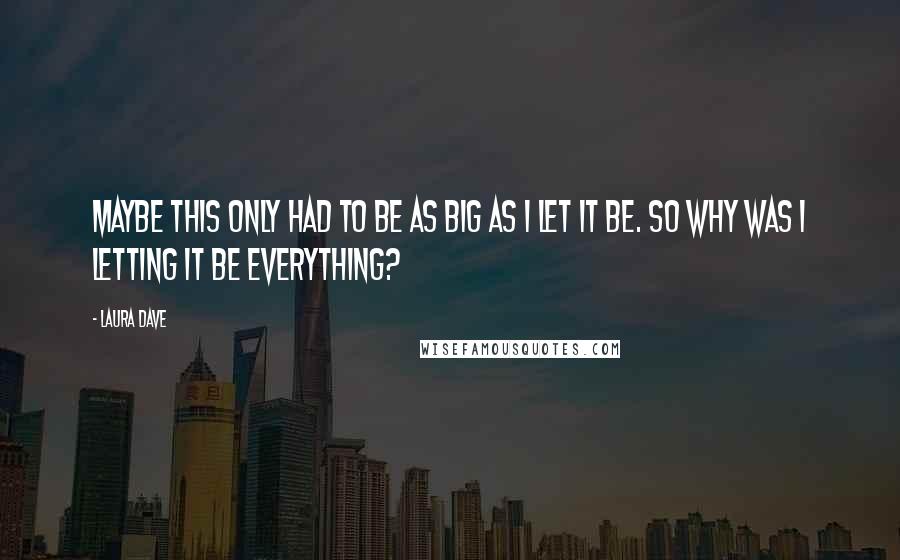 Laura Dave Quotes: Maybe this only had to be as big as I let it be. So why was I letting it be everything?