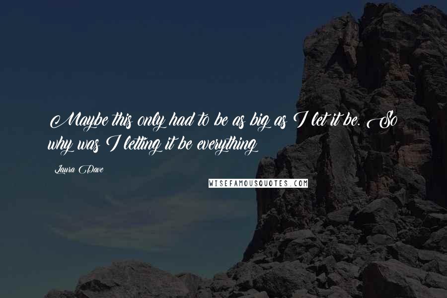 Laura Dave Quotes: Maybe this only had to be as big as I let it be. So why was I letting it be everything?