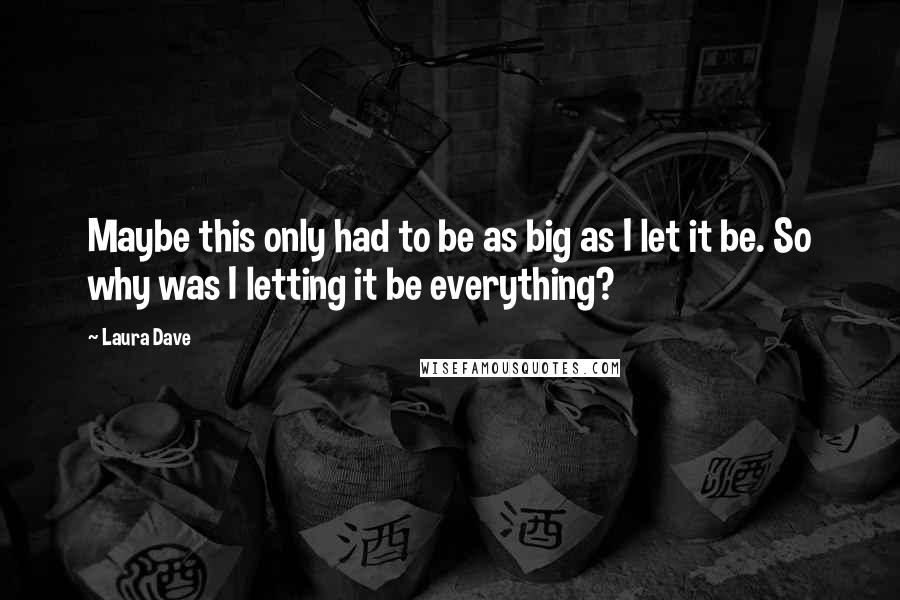 Laura Dave Quotes: Maybe this only had to be as big as I let it be. So why was I letting it be everything?