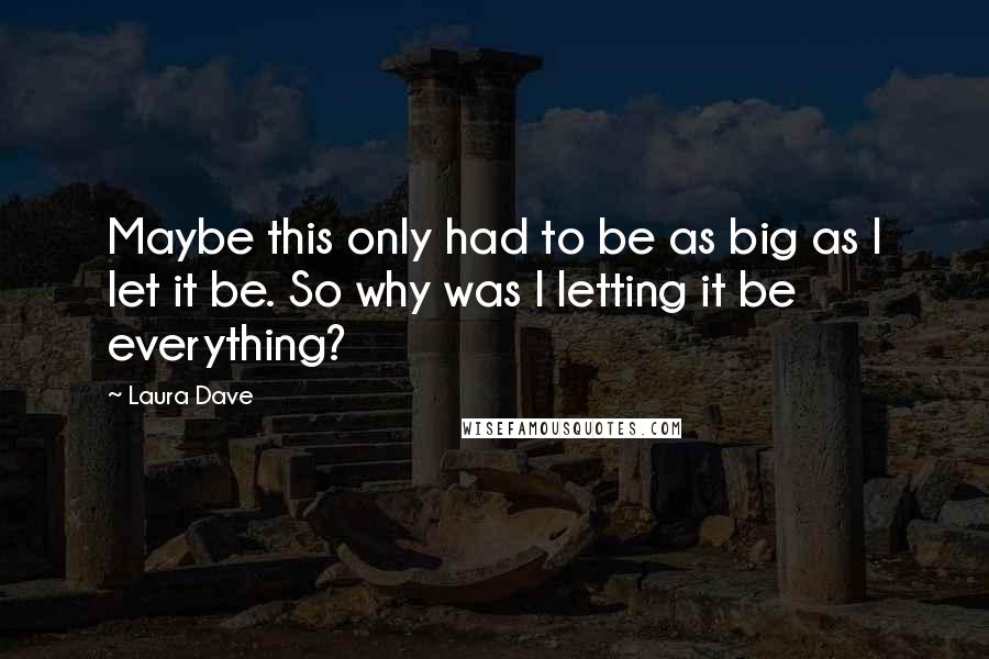 Laura Dave Quotes: Maybe this only had to be as big as I let it be. So why was I letting it be everything?