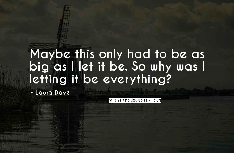 Laura Dave Quotes: Maybe this only had to be as big as I let it be. So why was I letting it be everything?