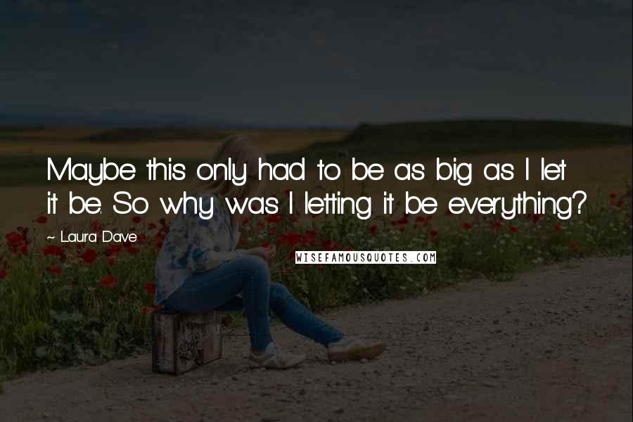 Laura Dave Quotes: Maybe this only had to be as big as I let it be. So why was I letting it be everything?