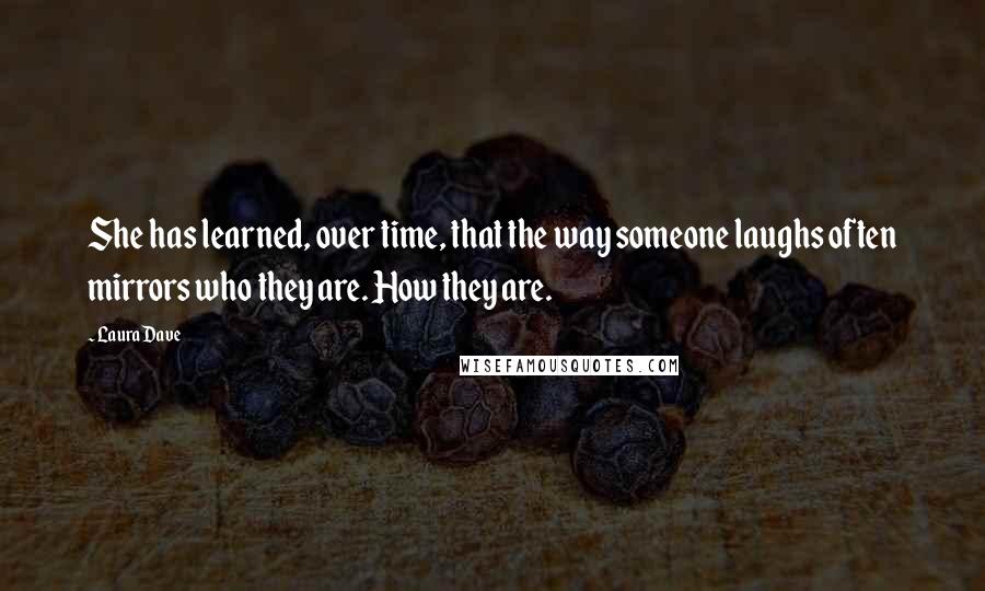 Laura Dave Quotes: She has learned, over time, that the way someone laughs often mirrors who they are. How they are.