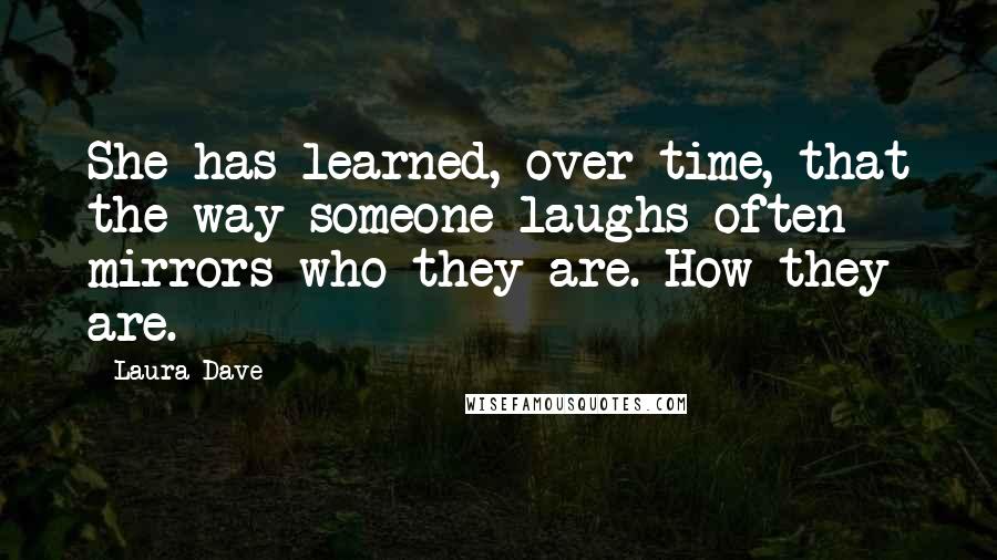 Laura Dave Quotes: She has learned, over time, that the way someone laughs often mirrors who they are. How they are.