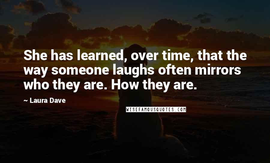 Laura Dave Quotes: She has learned, over time, that the way someone laughs often mirrors who they are. How they are.