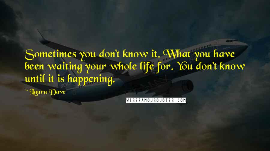 Laura Dave Quotes: Sometimes you don't know it. What you have been waiting your whole life for. You don't know until it is happening.