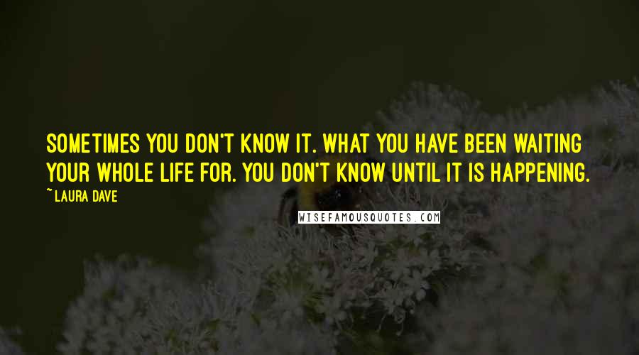 Laura Dave Quotes: Sometimes you don't know it. What you have been waiting your whole life for. You don't know until it is happening.