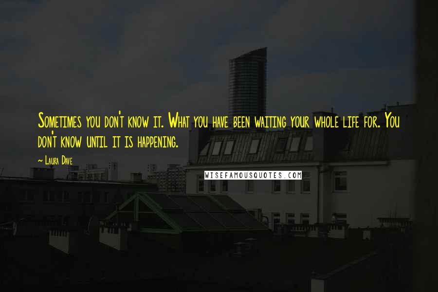 Laura Dave Quotes: Sometimes you don't know it. What you have been waiting your whole life for. You don't know until it is happening.