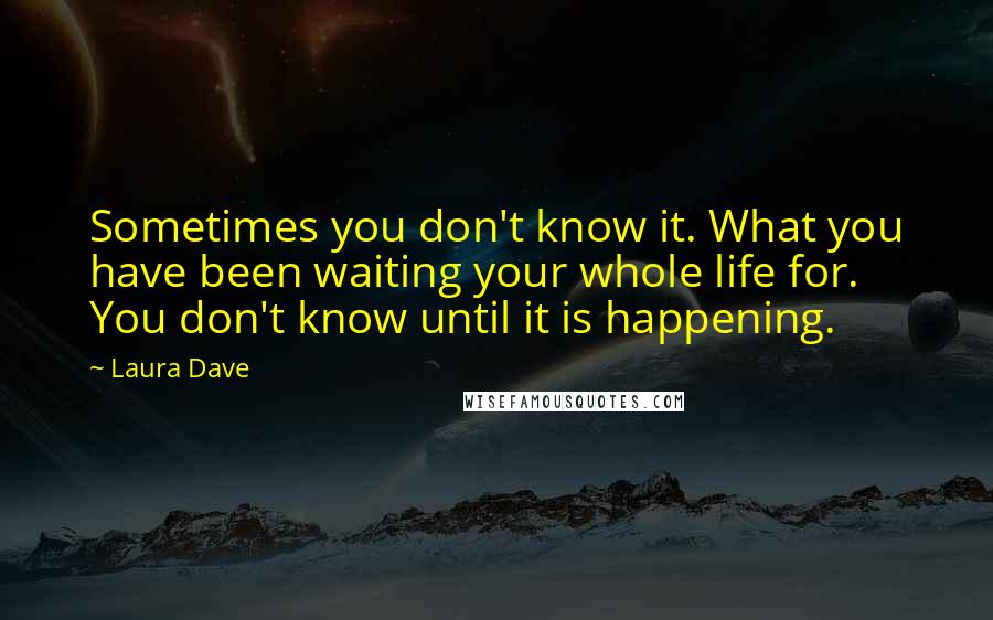 Laura Dave Quotes: Sometimes you don't know it. What you have been waiting your whole life for. You don't know until it is happening.