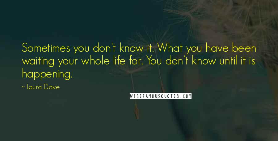 Laura Dave Quotes: Sometimes you don't know it. What you have been waiting your whole life for. You don't know until it is happening.