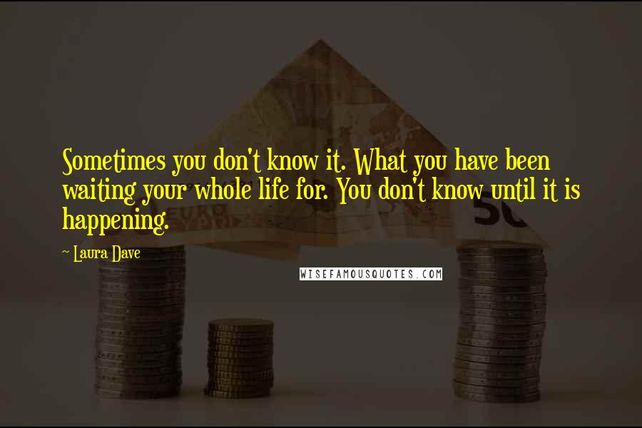 Laura Dave Quotes: Sometimes you don't know it. What you have been waiting your whole life for. You don't know until it is happening.