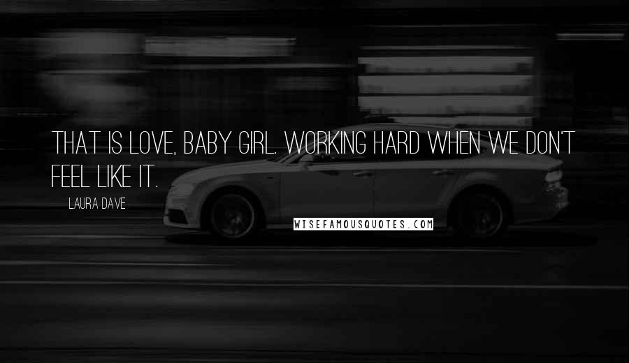 Laura Dave Quotes: That is love, baby girl. Working hard when we don't feel like it.