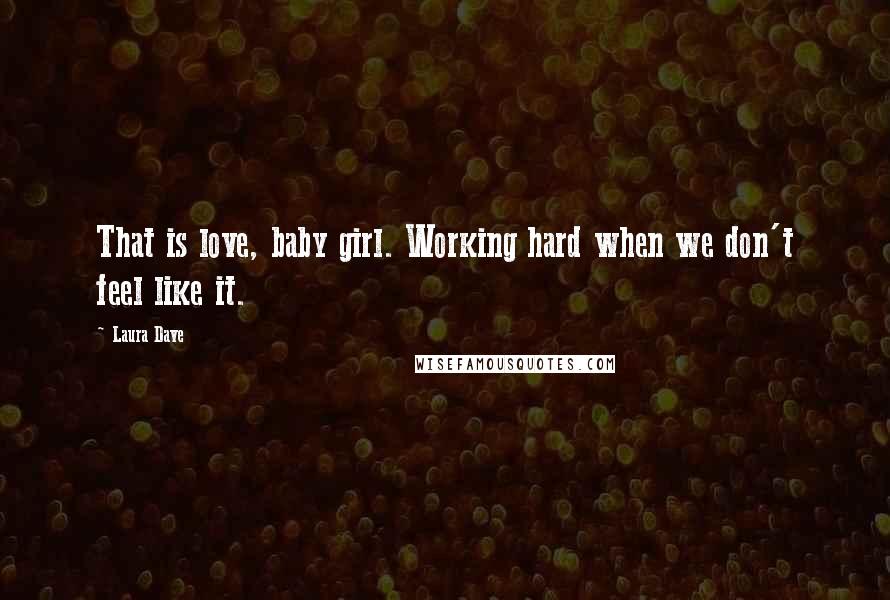Laura Dave Quotes: That is love, baby girl. Working hard when we don't feel like it.