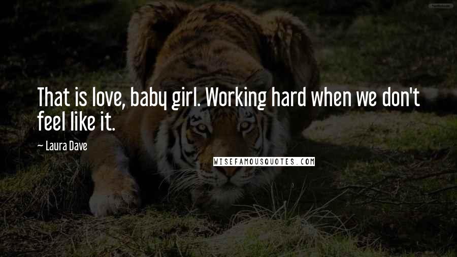 Laura Dave Quotes: That is love, baby girl. Working hard when we don't feel like it.