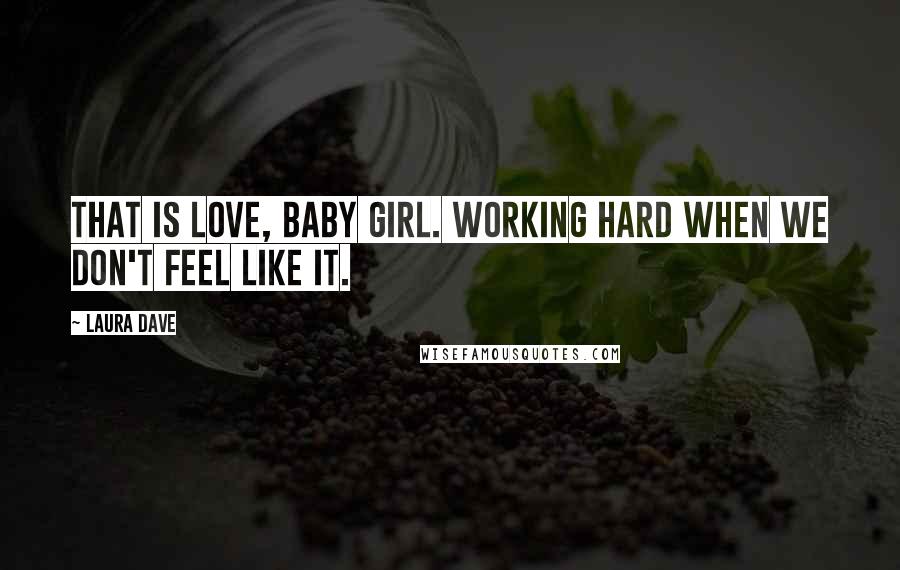 Laura Dave Quotes: That is love, baby girl. Working hard when we don't feel like it.