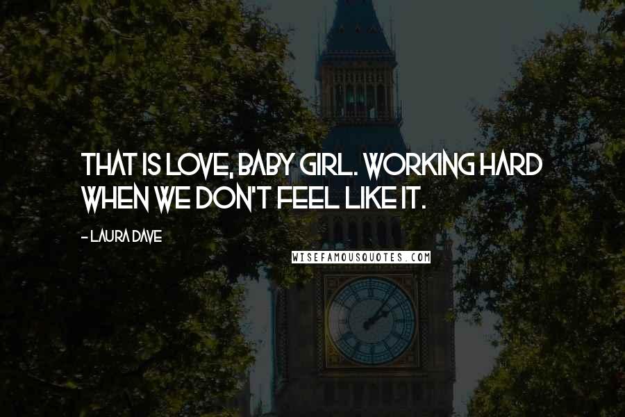 Laura Dave Quotes: That is love, baby girl. Working hard when we don't feel like it.