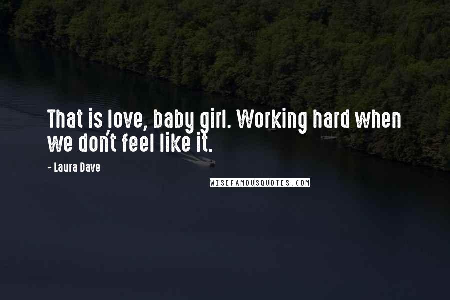 Laura Dave Quotes: That is love, baby girl. Working hard when we don't feel like it.