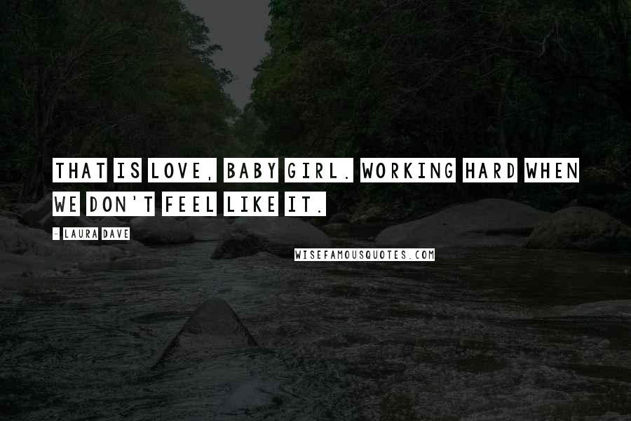 Laura Dave Quotes: That is love, baby girl. Working hard when we don't feel like it.