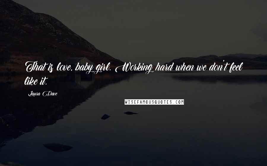 Laura Dave Quotes: That is love, baby girl. Working hard when we don't feel like it.