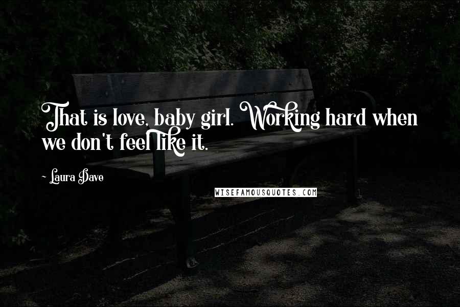 Laura Dave Quotes: That is love, baby girl. Working hard when we don't feel like it.