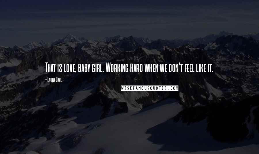Laura Dave Quotes: That is love, baby girl. Working hard when we don't feel like it.