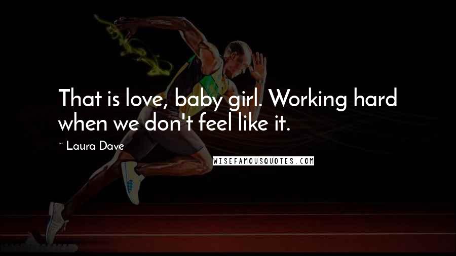 Laura Dave Quotes: That is love, baby girl. Working hard when we don't feel like it.