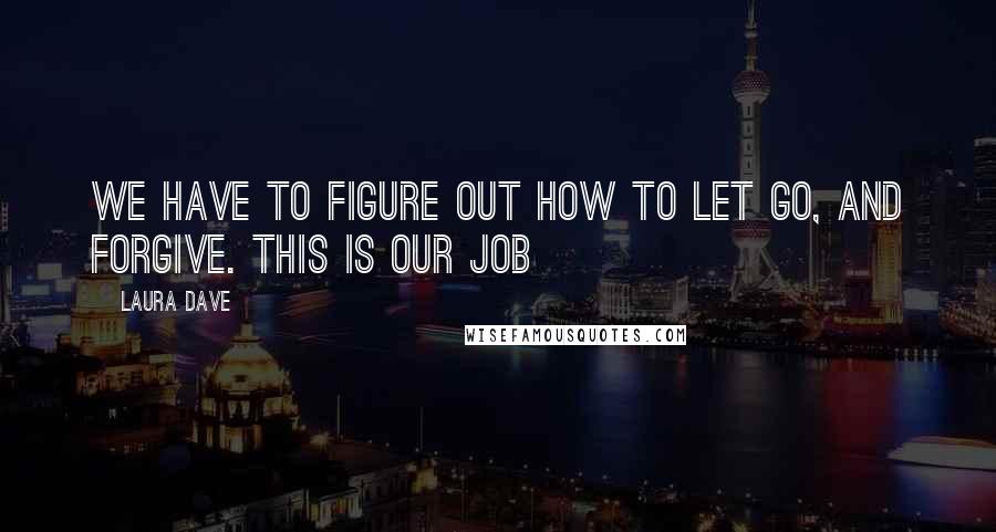 Laura Dave Quotes: We have to figure out how to let go, and forgive. This is our job