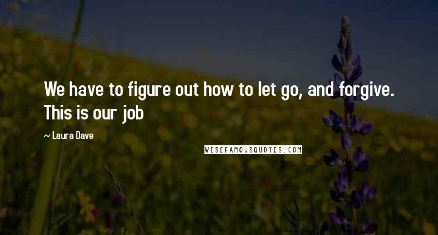 Laura Dave Quotes: We have to figure out how to let go, and forgive. This is our job