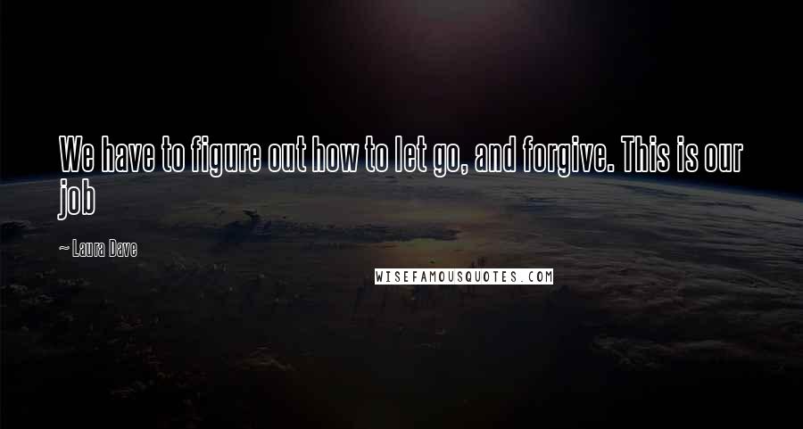 Laura Dave Quotes: We have to figure out how to let go, and forgive. This is our job