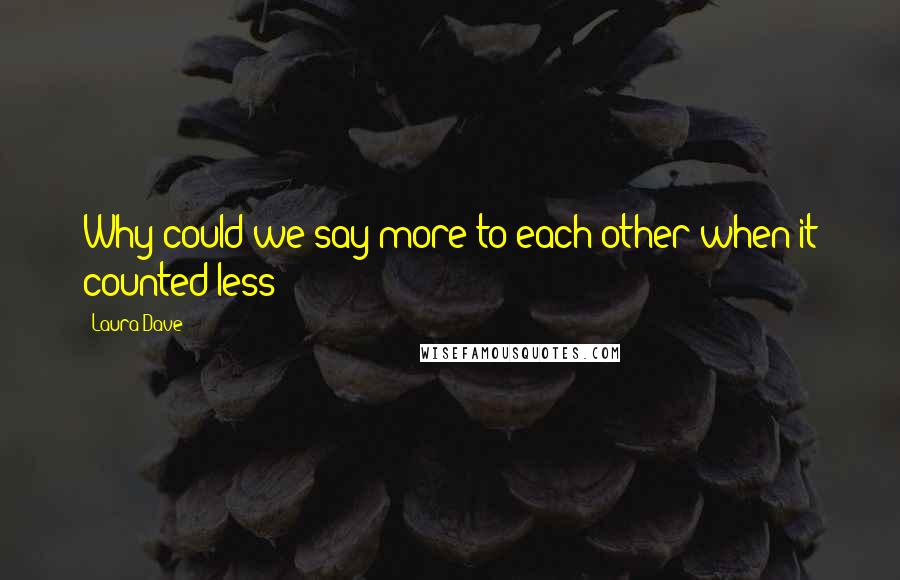 Laura Dave Quotes: Why could we say more to each other when it counted less?