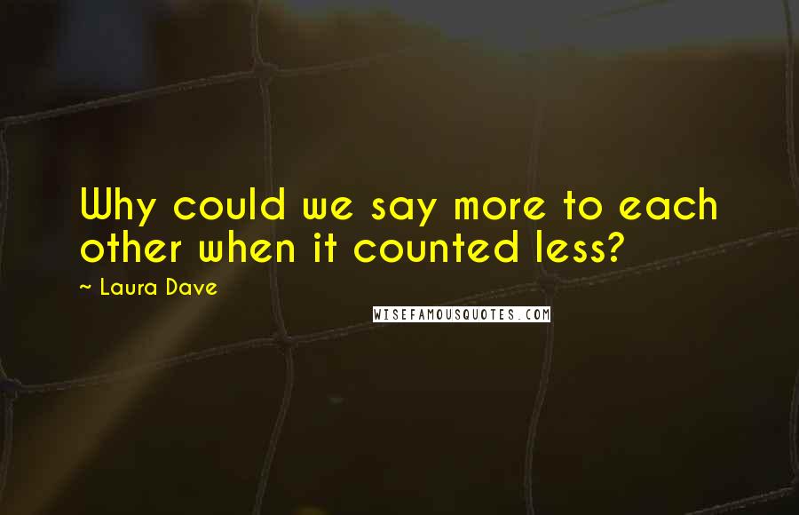 Laura Dave Quotes: Why could we say more to each other when it counted less?