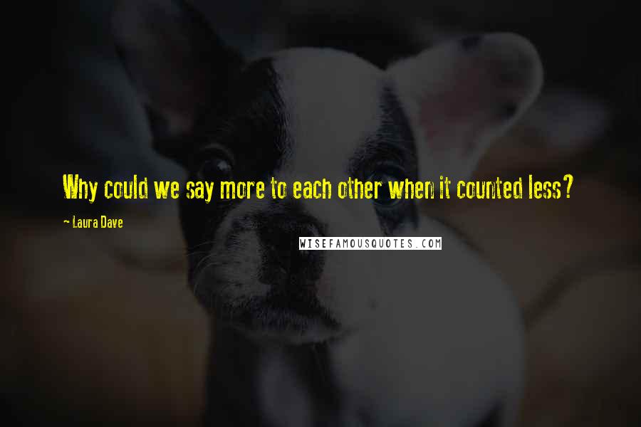 Laura Dave Quotes: Why could we say more to each other when it counted less?