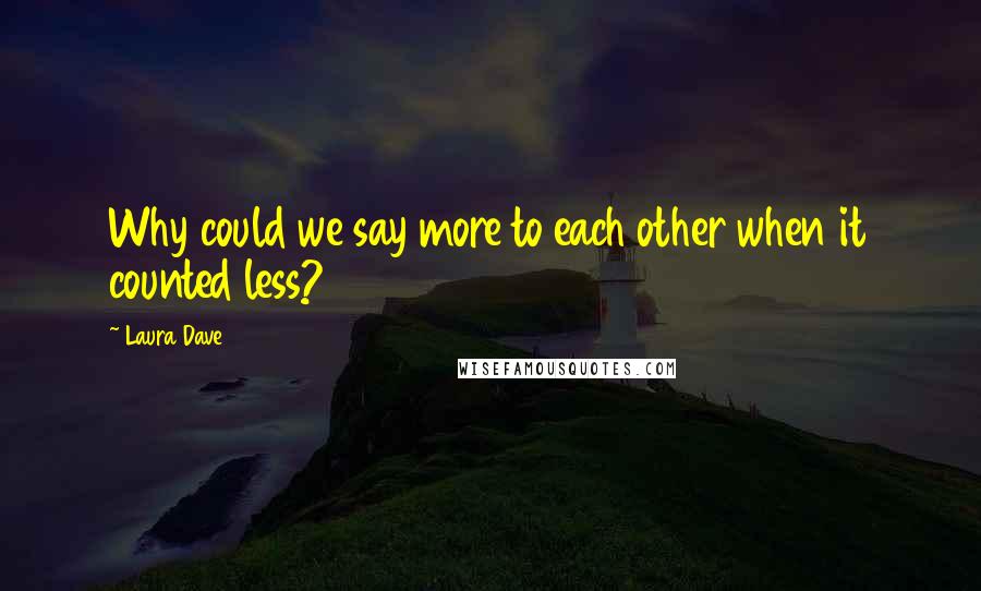 Laura Dave Quotes: Why could we say more to each other when it counted less?