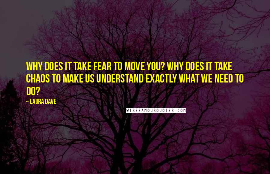 Laura Dave Quotes: Why does it take fear to move you? Why does it take chaos to make us understand exactly what we need to do?