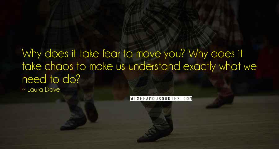 Laura Dave Quotes: Why does it take fear to move you? Why does it take chaos to make us understand exactly what we need to do?