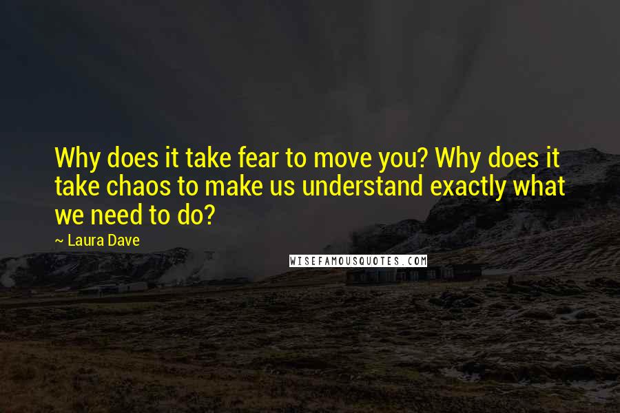 Laura Dave Quotes: Why does it take fear to move you? Why does it take chaos to make us understand exactly what we need to do?