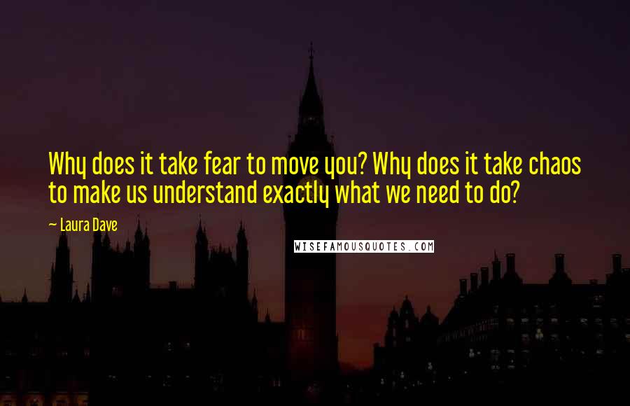 Laura Dave Quotes: Why does it take fear to move you? Why does it take chaos to make us understand exactly what we need to do?