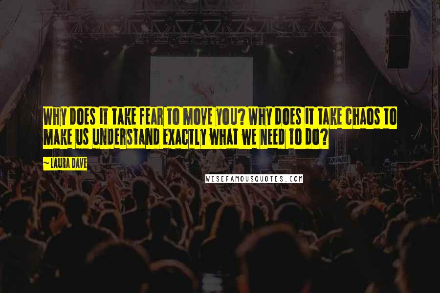 Laura Dave Quotes: Why does it take fear to move you? Why does it take chaos to make us understand exactly what we need to do?