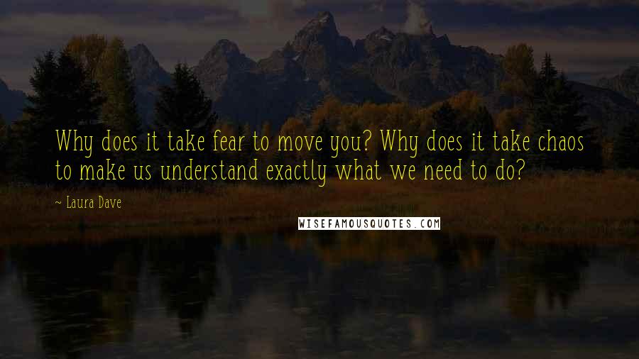 Laura Dave Quotes: Why does it take fear to move you? Why does it take chaos to make us understand exactly what we need to do?