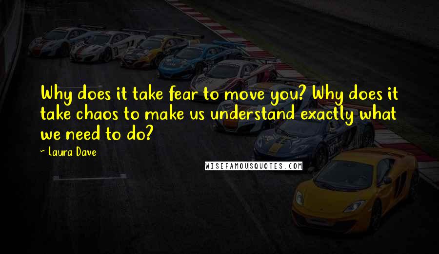 Laura Dave Quotes: Why does it take fear to move you? Why does it take chaos to make us understand exactly what we need to do?