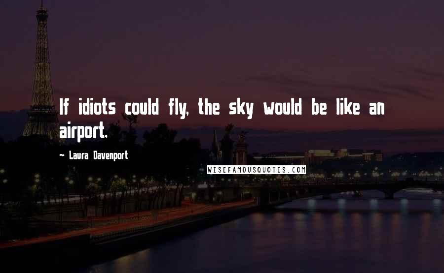 Laura Davenport Quotes: If idiots could fly, the sky would be like an airport.