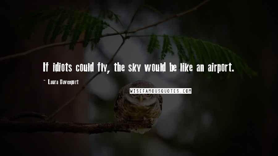 Laura Davenport Quotes: If idiots could fly, the sky would be like an airport.