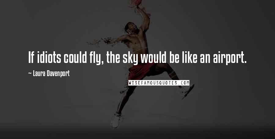 Laura Davenport Quotes: If idiots could fly, the sky would be like an airport.